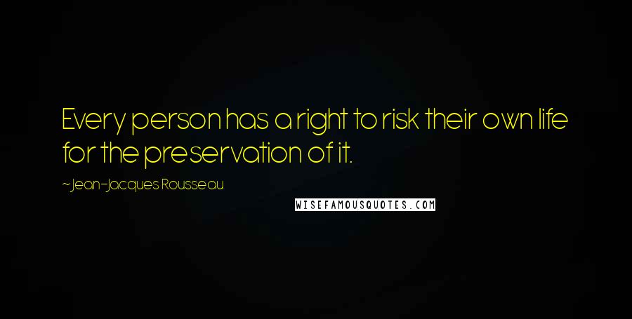 Jean-Jacques Rousseau Quotes: Every person has a right to risk their own life for the preservation of it.