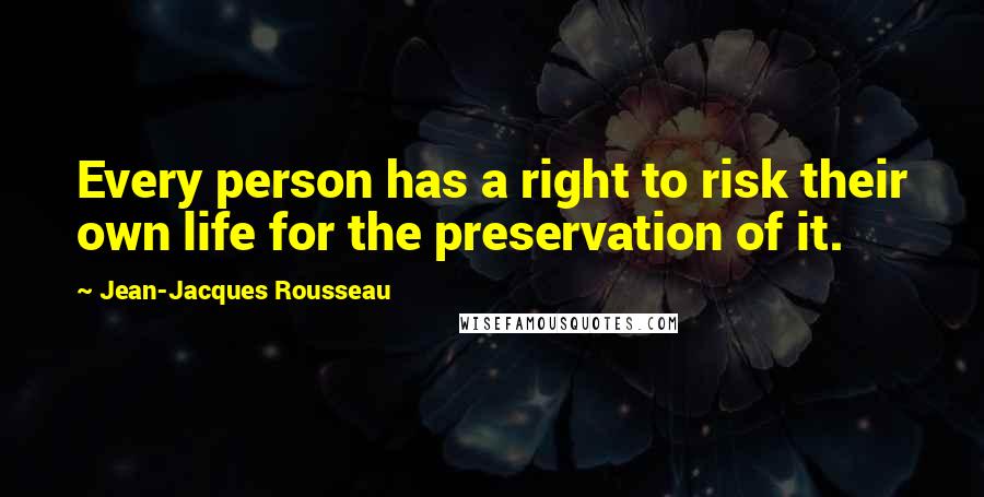 Jean-Jacques Rousseau Quotes: Every person has a right to risk their own life for the preservation of it.