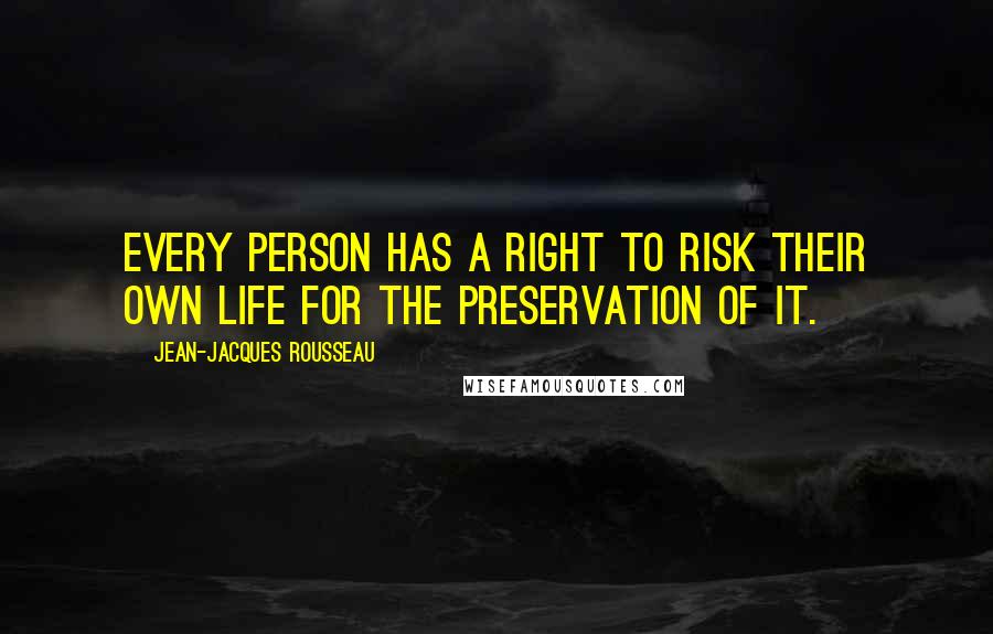 Jean-Jacques Rousseau Quotes: Every person has a right to risk their own life for the preservation of it.