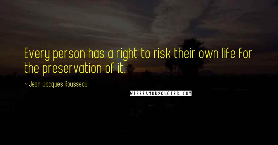 Jean-Jacques Rousseau Quotes: Every person has a right to risk their own life for the preservation of it.