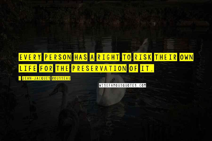 Jean-Jacques Rousseau Quotes: Every person has a right to risk their own life for the preservation of it.