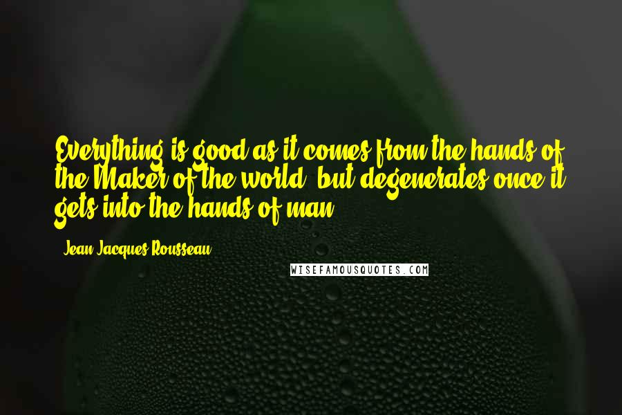 Jean-Jacques Rousseau Quotes: Everything is good as it comes from the hands of the Maker of the world, but degenerates once it gets into the hands of man