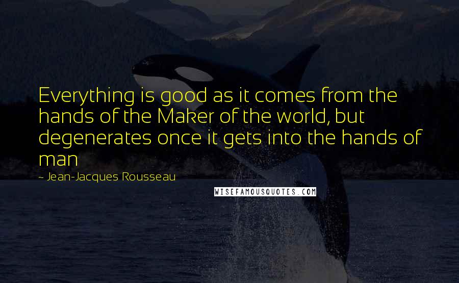 Jean-Jacques Rousseau Quotes: Everything is good as it comes from the hands of the Maker of the world, but degenerates once it gets into the hands of man