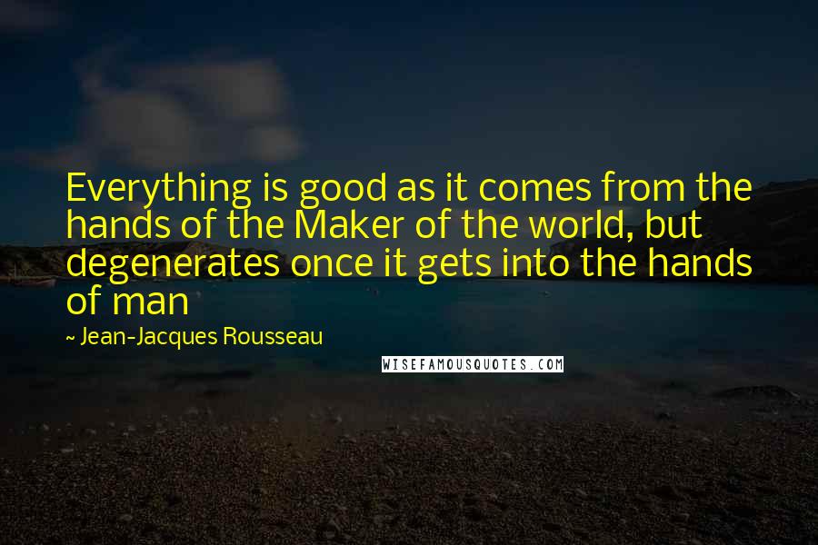 Jean-Jacques Rousseau Quotes: Everything is good as it comes from the hands of the Maker of the world, but degenerates once it gets into the hands of man