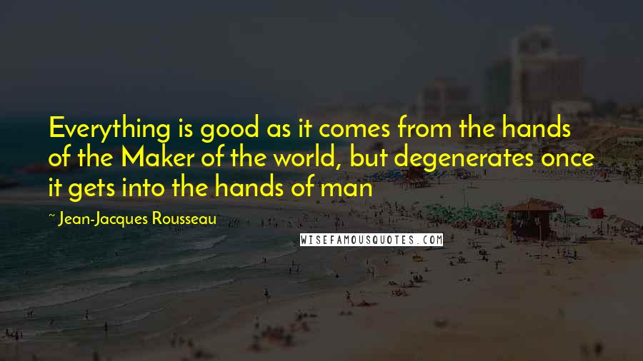 Jean-Jacques Rousseau Quotes: Everything is good as it comes from the hands of the Maker of the world, but degenerates once it gets into the hands of man