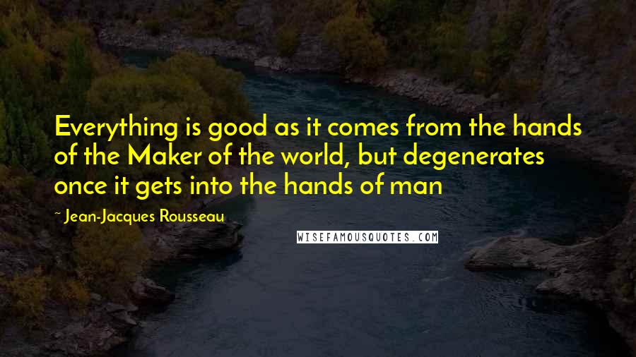 Jean-Jacques Rousseau Quotes: Everything is good as it comes from the hands of the Maker of the world, but degenerates once it gets into the hands of man