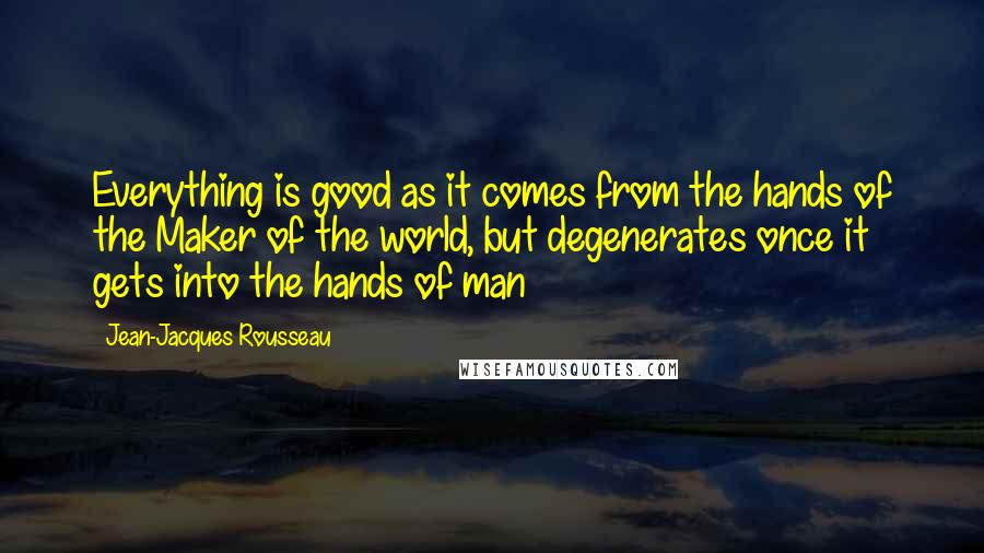 Jean-Jacques Rousseau Quotes: Everything is good as it comes from the hands of the Maker of the world, but degenerates once it gets into the hands of man
