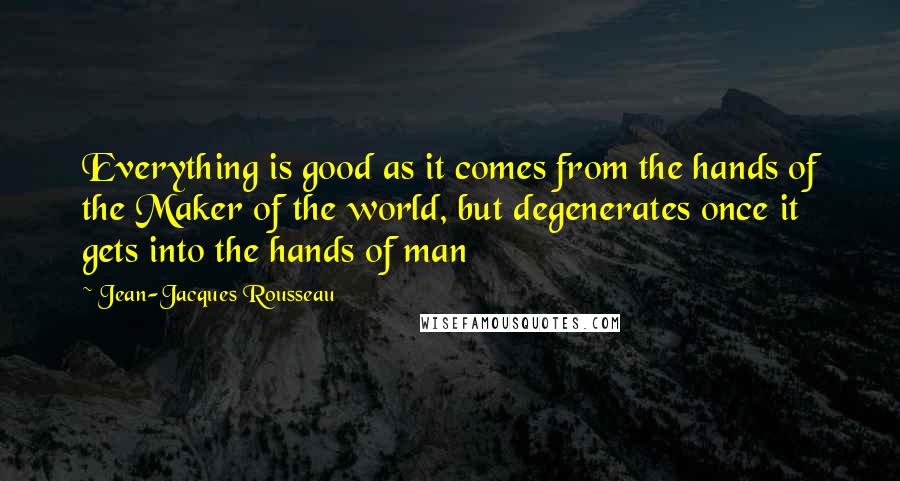 Jean-Jacques Rousseau Quotes: Everything is good as it comes from the hands of the Maker of the world, but degenerates once it gets into the hands of man