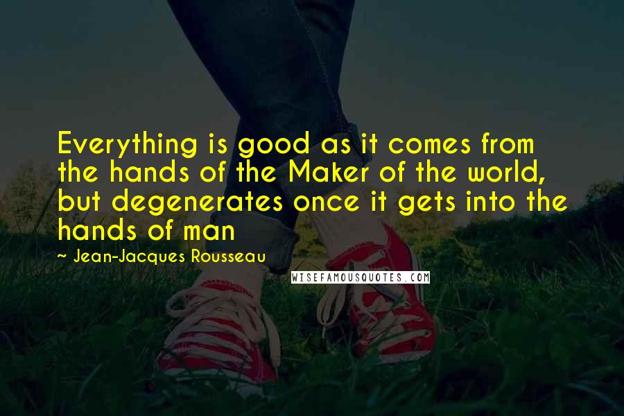 Jean-Jacques Rousseau Quotes: Everything is good as it comes from the hands of the Maker of the world, but degenerates once it gets into the hands of man