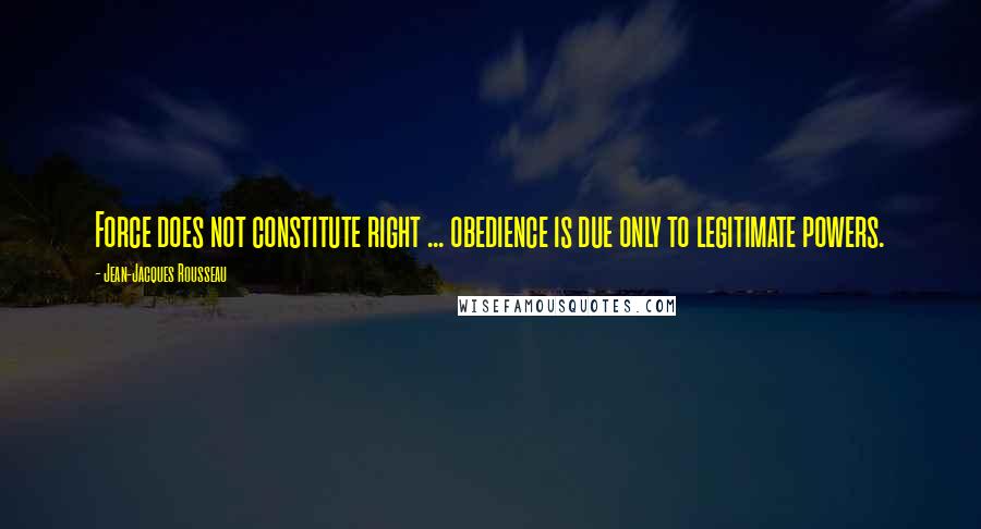 Jean-Jacques Rousseau Quotes: Force does not constitute right ... obedience is due only to legitimate powers.