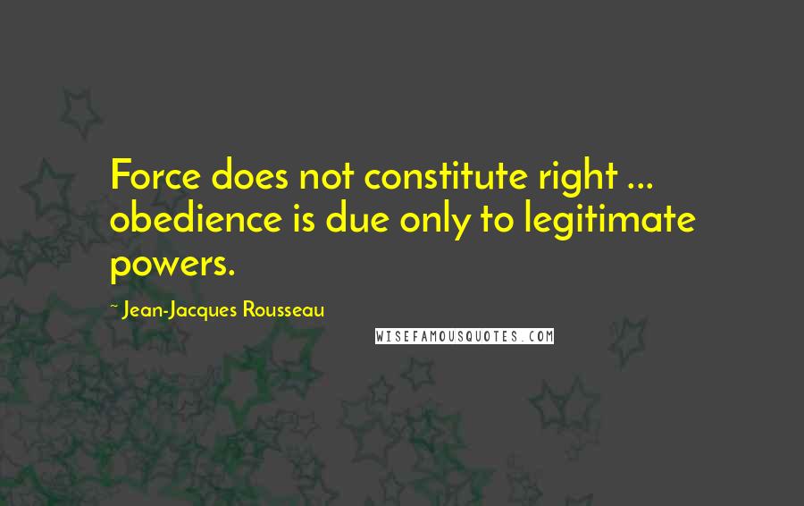 Jean-Jacques Rousseau Quotes: Force does not constitute right ... obedience is due only to legitimate powers.