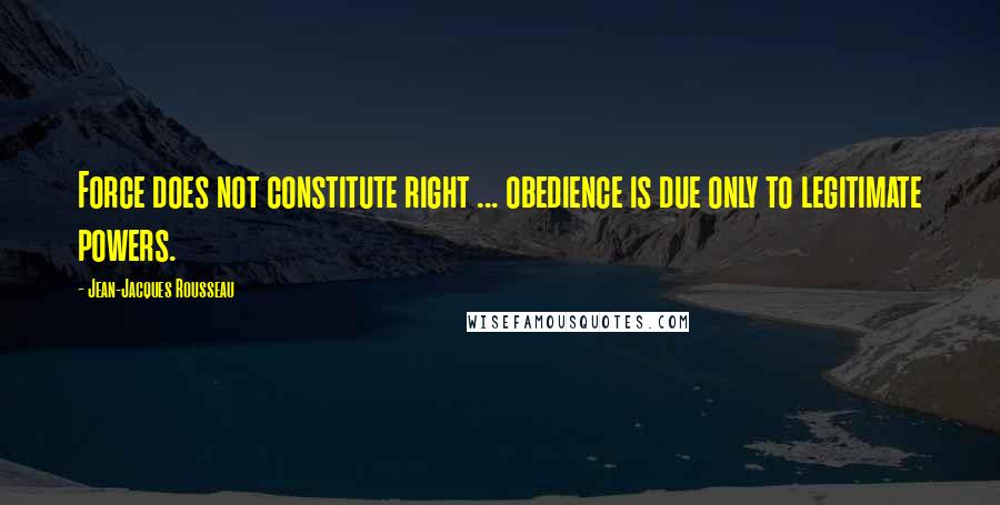 Jean-Jacques Rousseau Quotes: Force does not constitute right ... obedience is due only to legitimate powers.