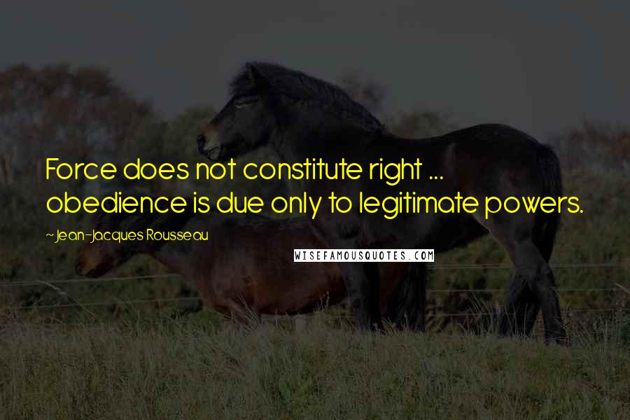 Jean-Jacques Rousseau Quotes: Force does not constitute right ... obedience is due only to legitimate powers.