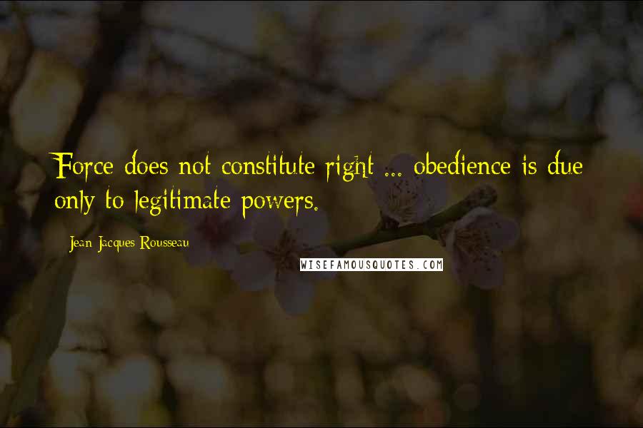 Jean-Jacques Rousseau Quotes: Force does not constitute right ... obedience is due only to legitimate powers.