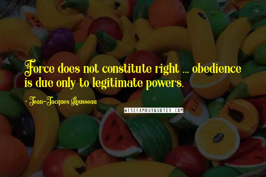 Jean-Jacques Rousseau Quotes: Force does not constitute right ... obedience is due only to legitimate powers.