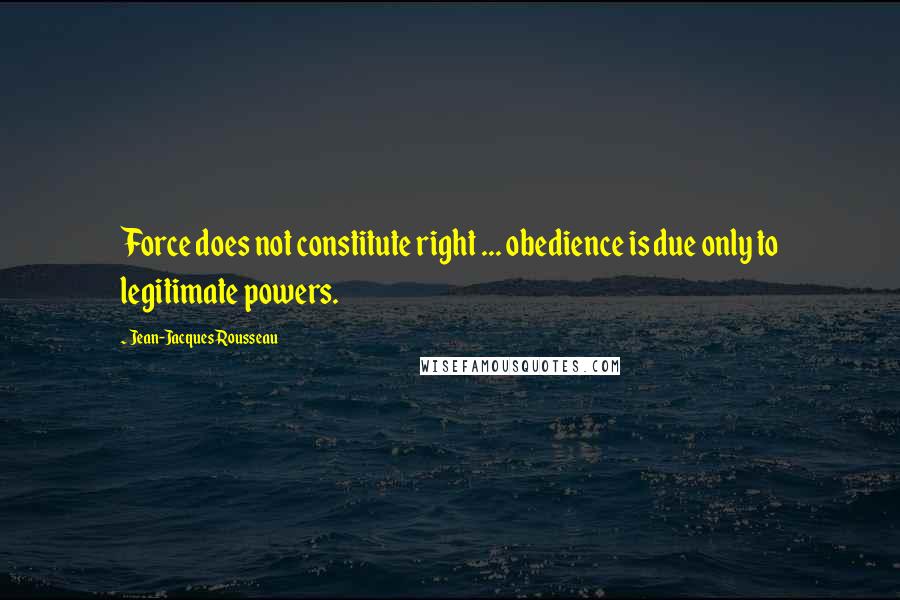 Jean-Jacques Rousseau Quotes: Force does not constitute right ... obedience is due only to legitimate powers.