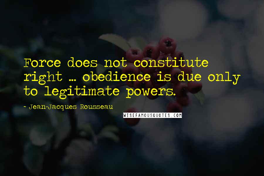 Jean-Jacques Rousseau Quotes: Force does not constitute right ... obedience is due only to legitimate powers.