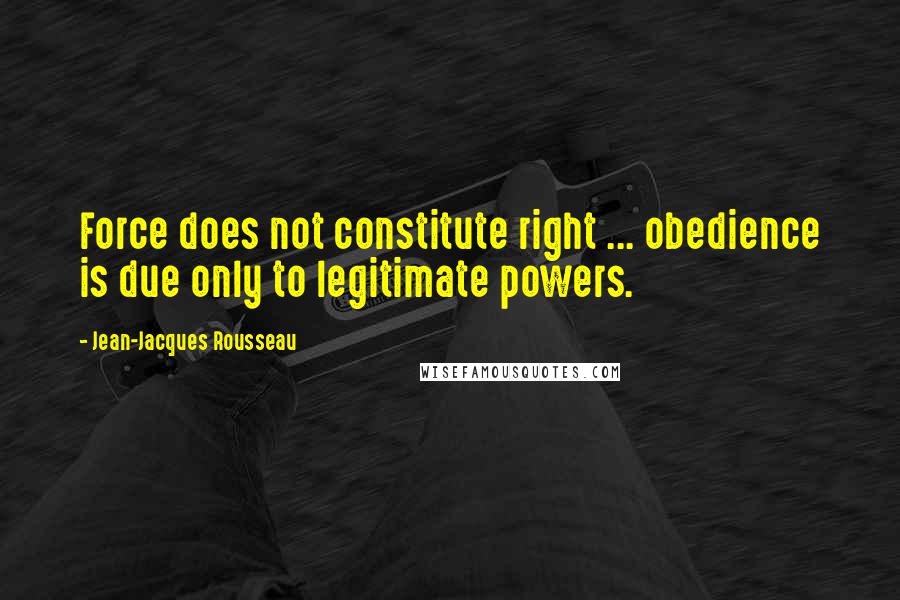 Jean-Jacques Rousseau Quotes: Force does not constitute right ... obedience is due only to legitimate powers.