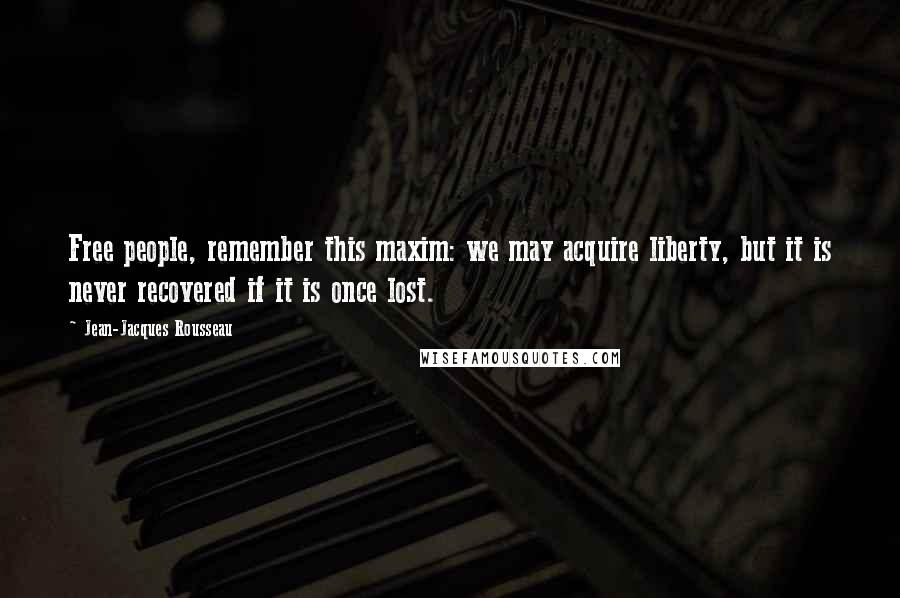 Jean-Jacques Rousseau Quotes: Free people, remember this maxim: we may acquire liberty, but it is never recovered if it is once lost.