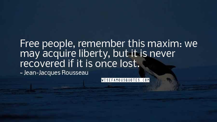 Jean-Jacques Rousseau Quotes: Free people, remember this maxim: we may acquire liberty, but it is never recovered if it is once lost.