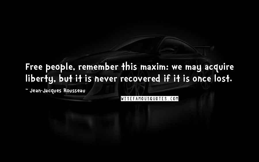 Jean-Jacques Rousseau Quotes: Free people, remember this maxim: we may acquire liberty, but it is never recovered if it is once lost.