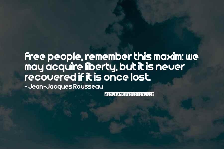 Jean-Jacques Rousseau Quotes: Free people, remember this maxim: we may acquire liberty, but it is never recovered if it is once lost.