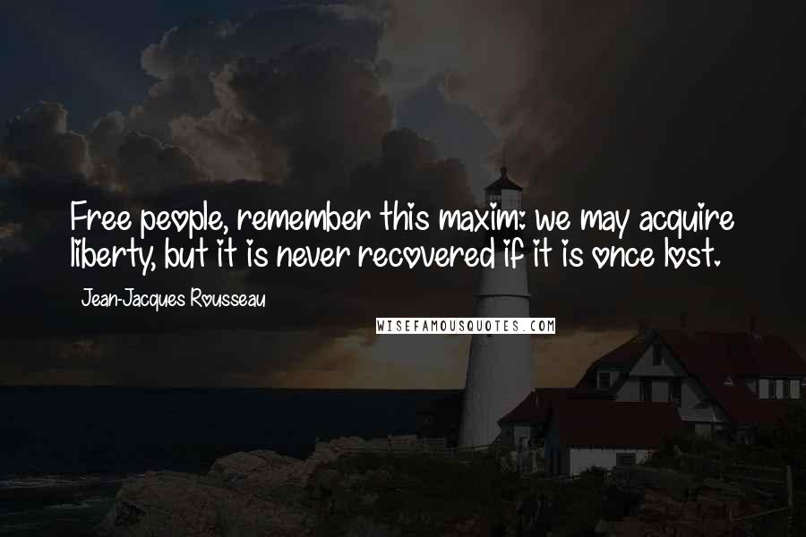 Jean-Jacques Rousseau Quotes: Free people, remember this maxim: we may acquire liberty, but it is never recovered if it is once lost.