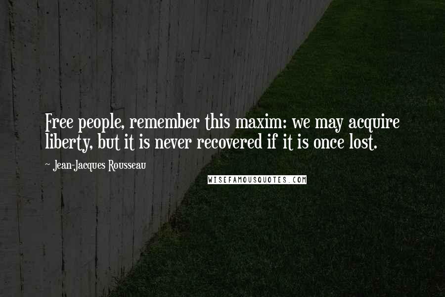 Jean-Jacques Rousseau Quotes: Free people, remember this maxim: we may acquire liberty, but it is never recovered if it is once lost.