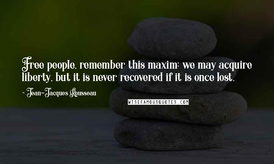 Jean-Jacques Rousseau Quotes: Free people, remember this maxim: we may acquire liberty, but it is never recovered if it is once lost.