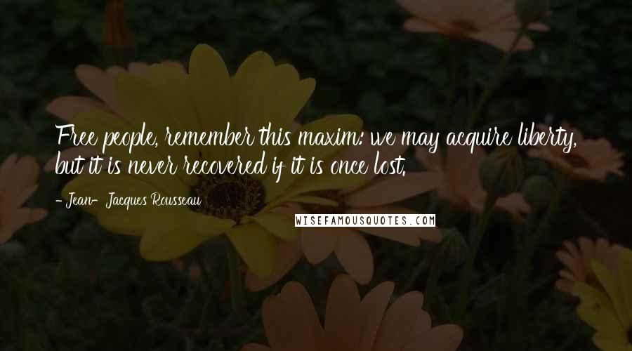 Jean-Jacques Rousseau Quotes: Free people, remember this maxim: we may acquire liberty, but it is never recovered if it is once lost.