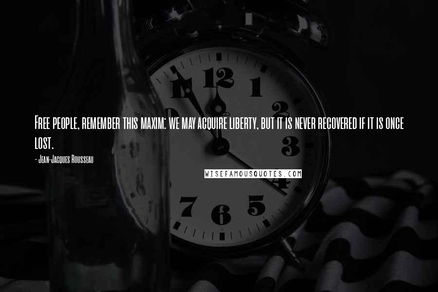 Jean-Jacques Rousseau Quotes: Free people, remember this maxim: we may acquire liberty, but it is never recovered if it is once lost.