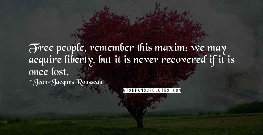 Jean-Jacques Rousseau Quotes: Free people, remember this maxim: we may acquire liberty, but it is never recovered if it is once lost.