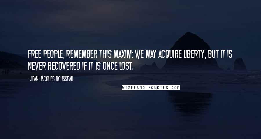 Jean-Jacques Rousseau Quotes: Free people, remember this maxim: we may acquire liberty, but it is never recovered if it is once lost.