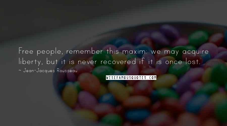 Jean-Jacques Rousseau Quotes: Free people, remember this maxim: we may acquire liberty, but it is never recovered if it is once lost.