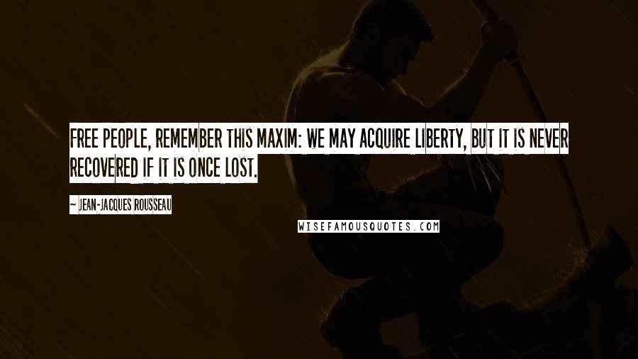 Jean-Jacques Rousseau Quotes: Free people, remember this maxim: we may acquire liberty, but it is never recovered if it is once lost.