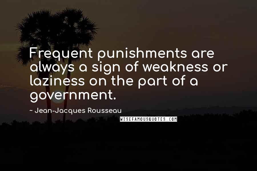 Jean-Jacques Rousseau Quotes: Frequent punishments are always a sign of weakness or laziness on the part of a government.