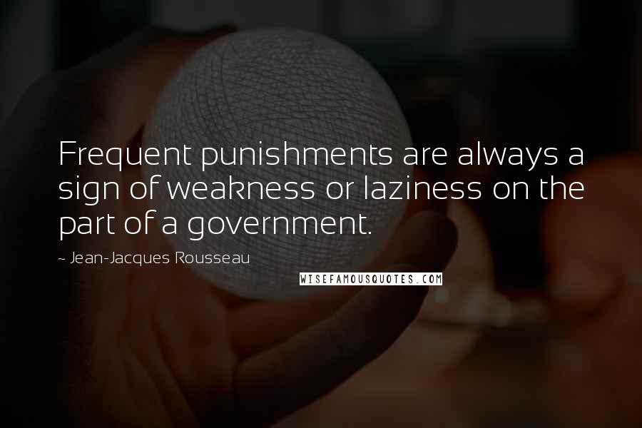 Jean-Jacques Rousseau Quotes: Frequent punishments are always a sign of weakness or laziness on the part of a government.