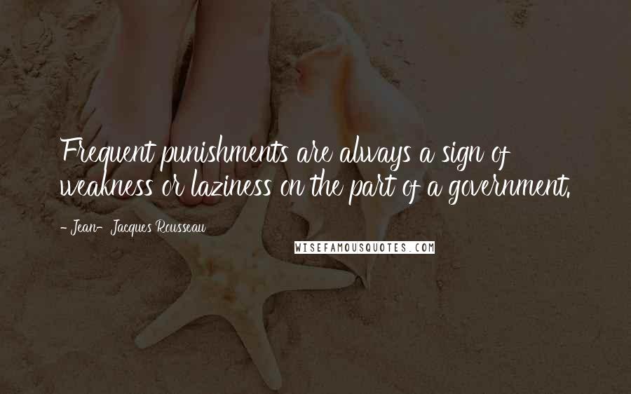 Jean-Jacques Rousseau Quotes: Frequent punishments are always a sign of weakness or laziness on the part of a government.