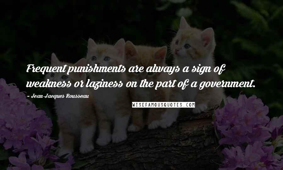 Jean-Jacques Rousseau Quotes: Frequent punishments are always a sign of weakness or laziness on the part of a government.