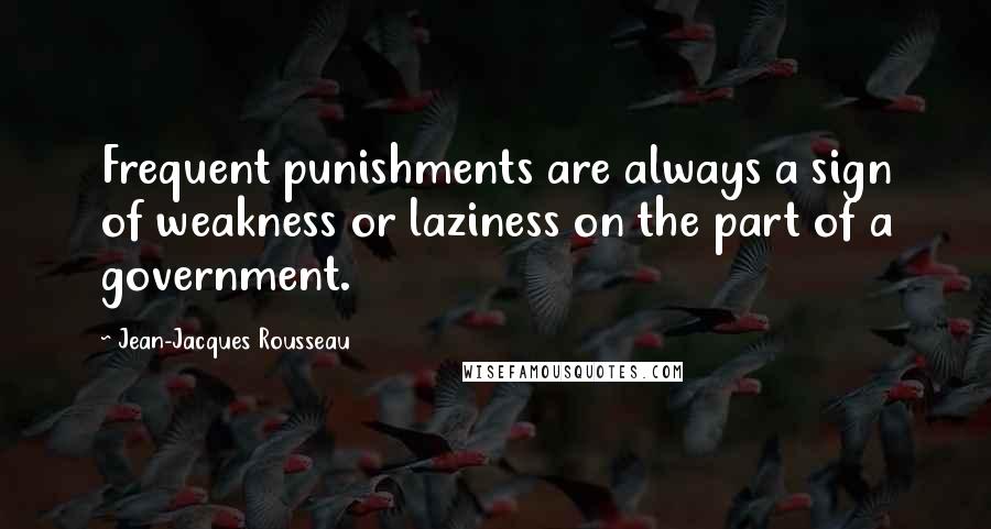 Jean-Jacques Rousseau Quotes: Frequent punishments are always a sign of weakness or laziness on the part of a government.