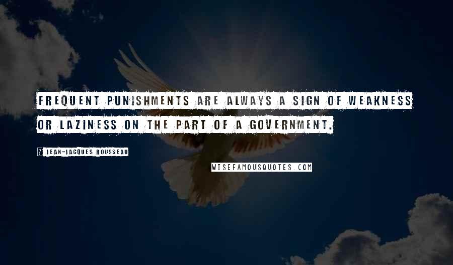 Jean-Jacques Rousseau Quotes: Frequent punishments are always a sign of weakness or laziness on the part of a government.