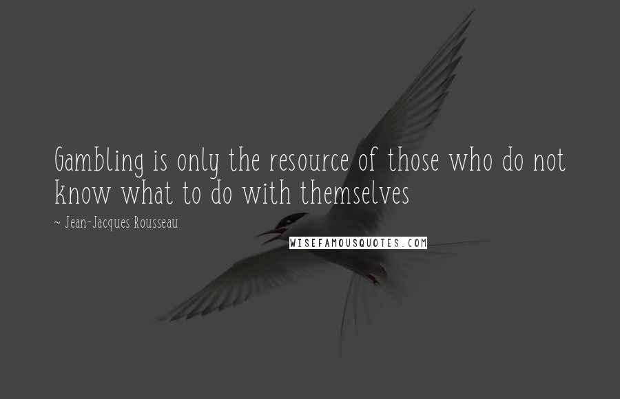 Jean-Jacques Rousseau Quotes: Gambling is only the resource of those who do not know what to do with themselves