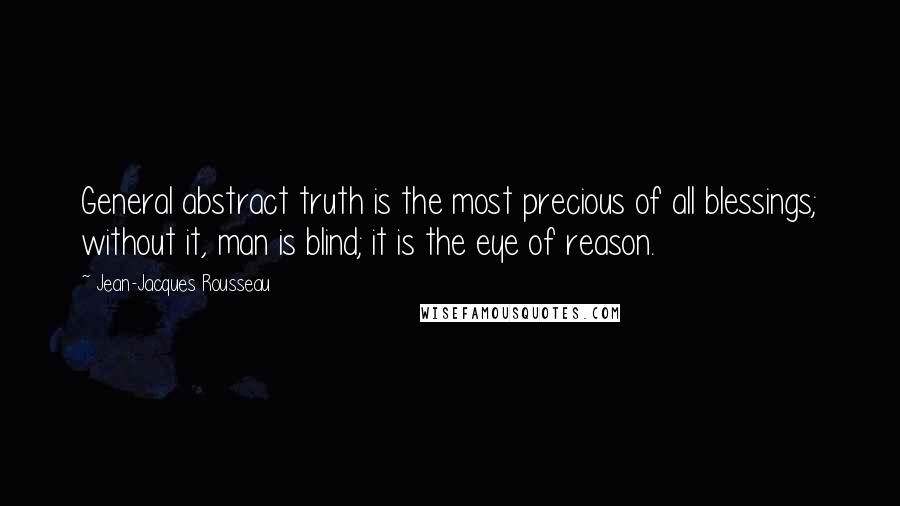 Jean-Jacques Rousseau Quotes: General abstract truth is the most precious of all blessings; without it, man is blind; it is the eye of reason.