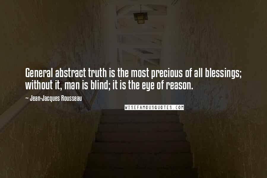 Jean-Jacques Rousseau Quotes: General abstract truth is the most precious of all blessings; without it, man is blind; it is the eye of reason.