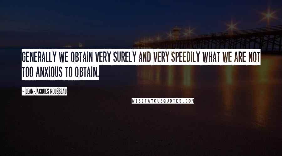 Jean-Jacques Rousseau Quotes: Generally we obtain very surely and very speedily what we are not too anxious to obtain.