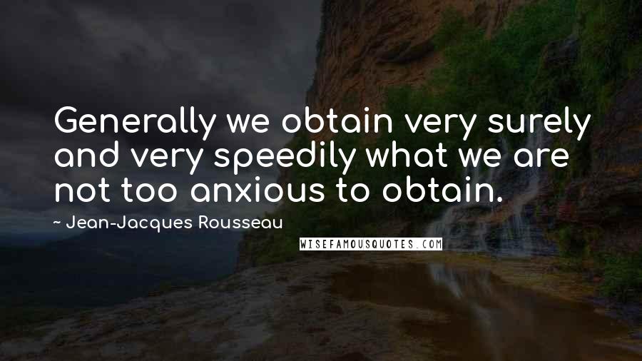 Jean-Jacques Rousseau Quotes: Generally we obtain very surely and very speedily what we are not too anxious to obtain.