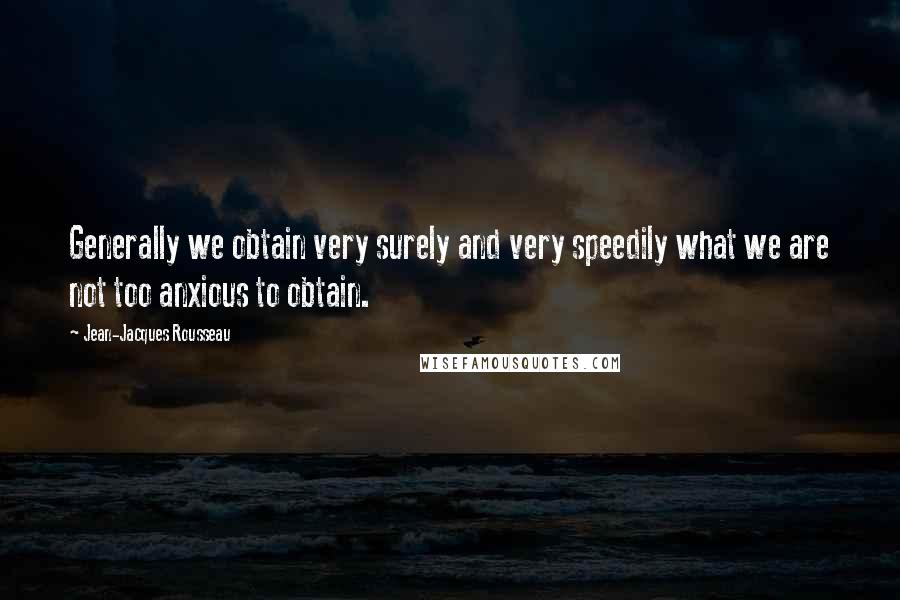 Jean-Jacques Rousseau Quotes: Generally we obtain very surely and very speedily what we are not too anxious to obtain.