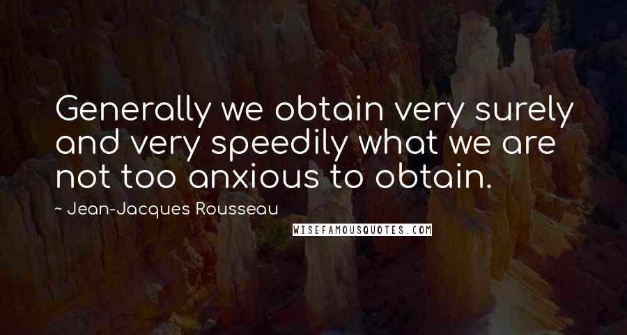 Jean-Jacques Rousseau Quotes: Generally we obtain very surely and very speedily what we are not too anxious to obtain.