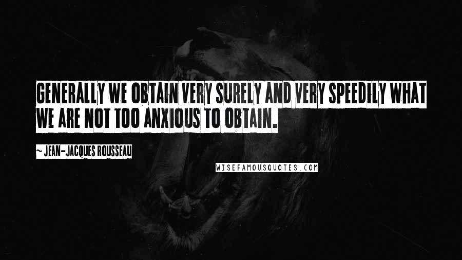 Jean-Jacques Rousseau Quotes: Generally we obtain very surely and very speedily what we are not too anxious to obtain.