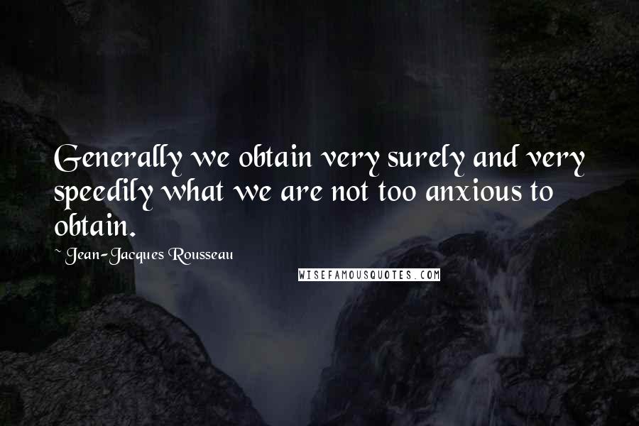 Jean-Jacques Rousseau Quotes: Generally we obtain very surely and very speedily what we are not too anxious to obtain.